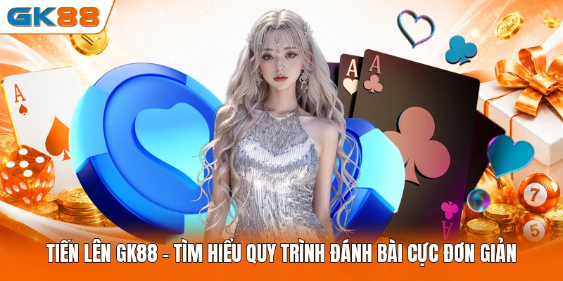 Tiến Lên GK88 - Tìm Hiểu Quy Trình Đánh Bài Cực Đơn Giản